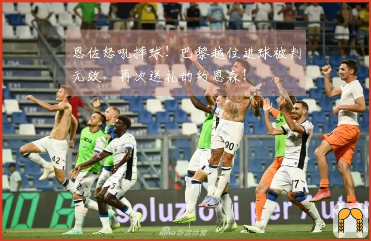 恩佐怒吼摔球！巴黎越位进球被判无效，再次送礼的约恩森！