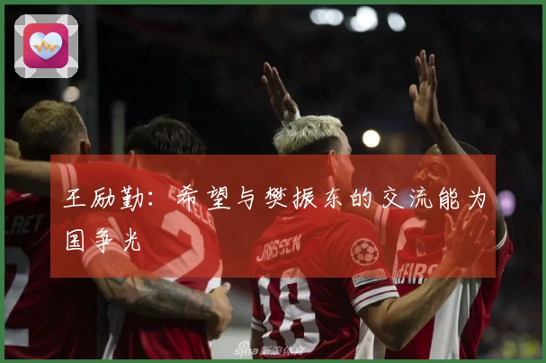 王励勤：希望与樊振东的交流能为国争光