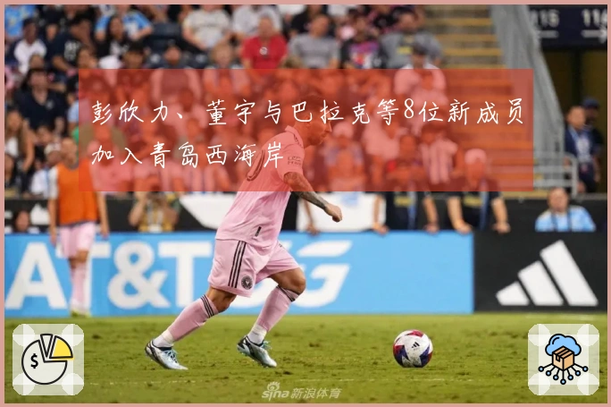 彭欣力、董宇与巴拉克等8位新成员加入青岛西海岸