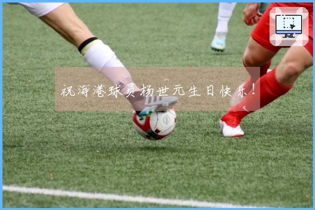 祝海港球员杨世元生日快乐！