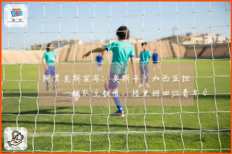 阿贾克斯宣布：奥斯卡·加西亚担任一线队主教练，格里姆回归青年队