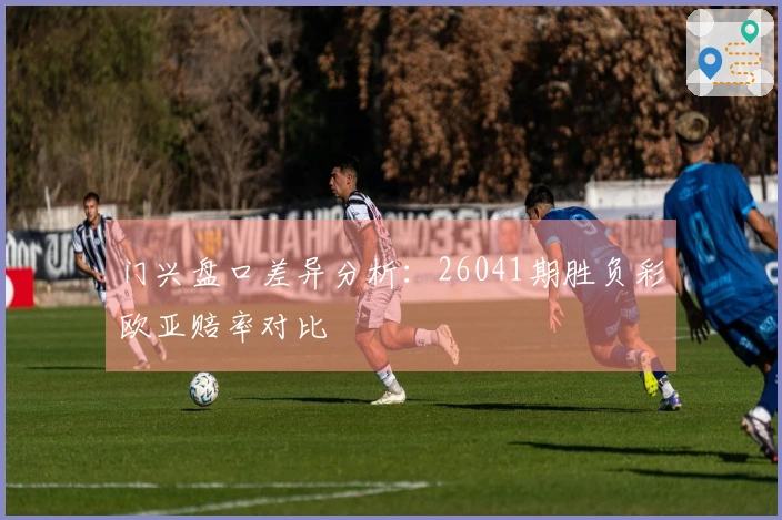 门兴盘口差异分析：26041期胜负彩欧亚赔率对比