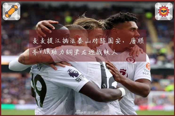 麦麦提江执法泰山对阵国安，唐顺齐VAR助力铜梁龙迎战铁人