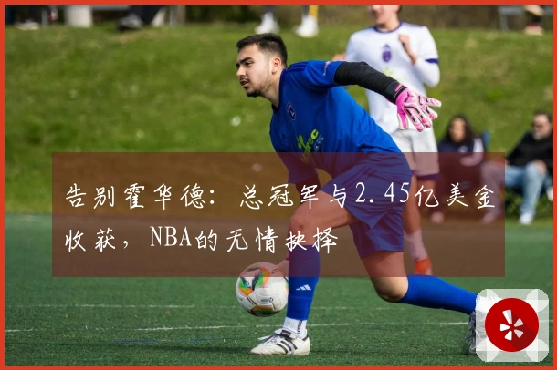 告别霍华德：总冠军与2.45亿美金收获，NBA的无情抉择