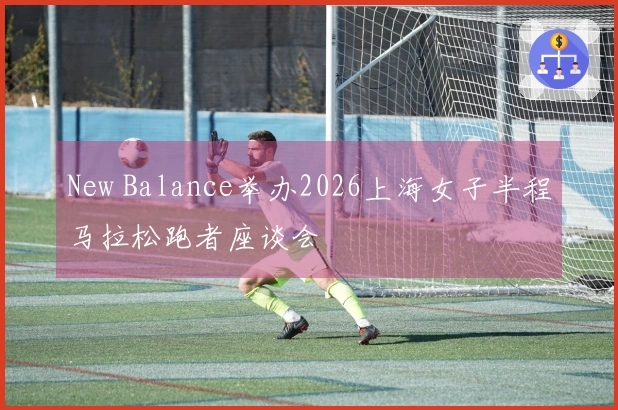 New Balance举办2026上海女子半程马拉松跑者座谈会