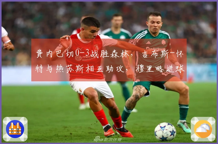 费内巴切0-3战胜森林，吉布斯-怀特与热苏斯相互助攻，穆里略进球