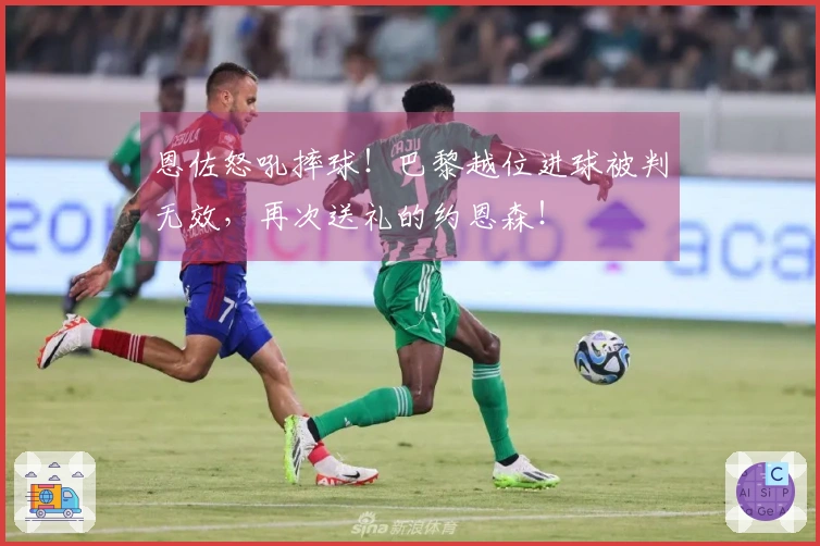 恩佐怒吼摔球！巴黎越位进球被判无效，再次送礼的约恩森！