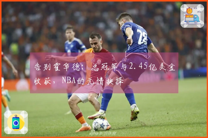 告别霍华德：总冠军与2.45亿美金收获，NBA的无情抉择