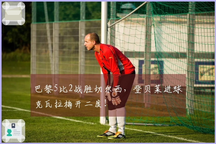 巴黎5比2战胜切尔西，登贝莱进球克瓦拉梅开二度！