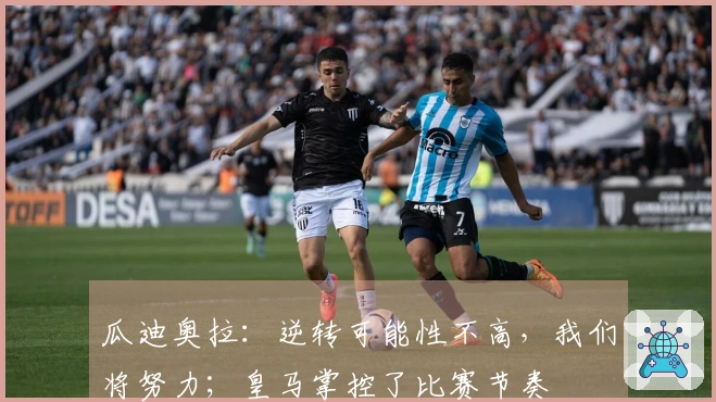 瓜迪奥拉：逆转可能性不高，我们将努力；皇马掌控了比赛节奏