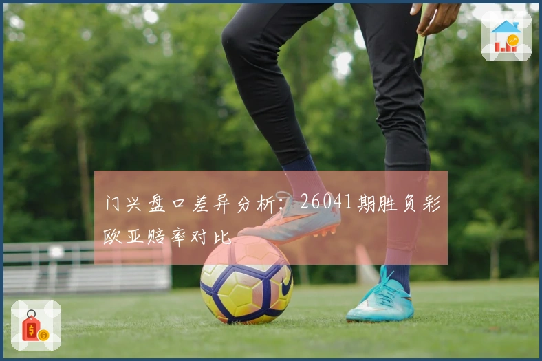 门兴盘口差异分析：26041期胜负彩欧亚赔率对比