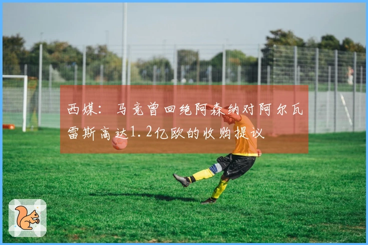 西媒：马竞曾回绝阿森纳对阿尔瓦雷斯高达1.2亿欧的收购提议