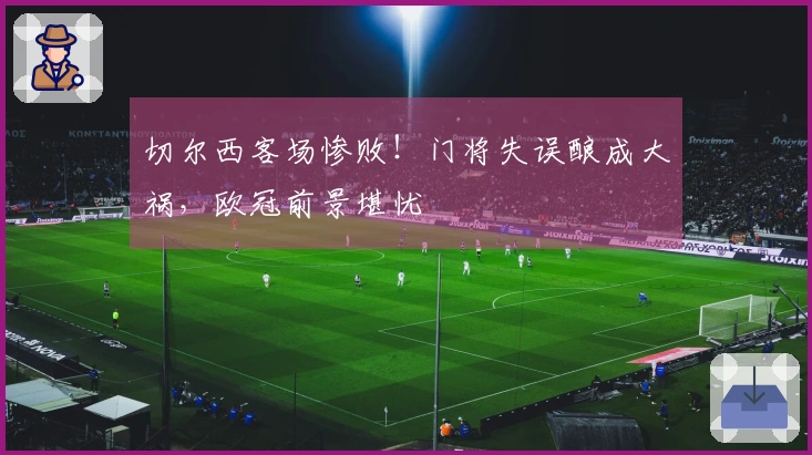 切尔西客场惨败！门将失误酿成大祸，欧冠前景堪忧