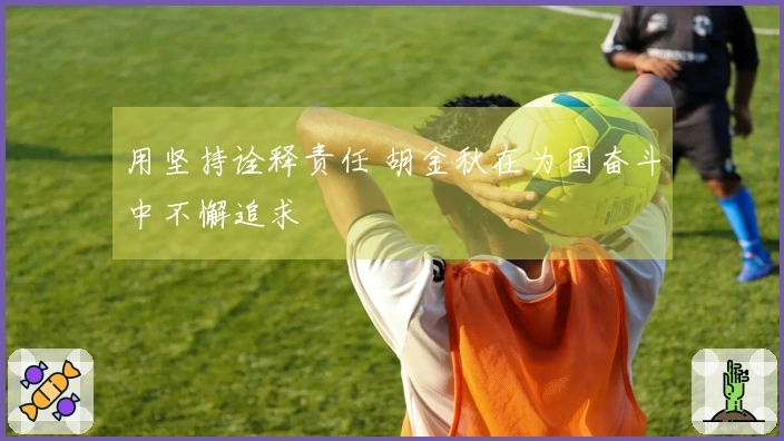 用坚持诠释责任 胡金秋在为国奋斗中不懈追求