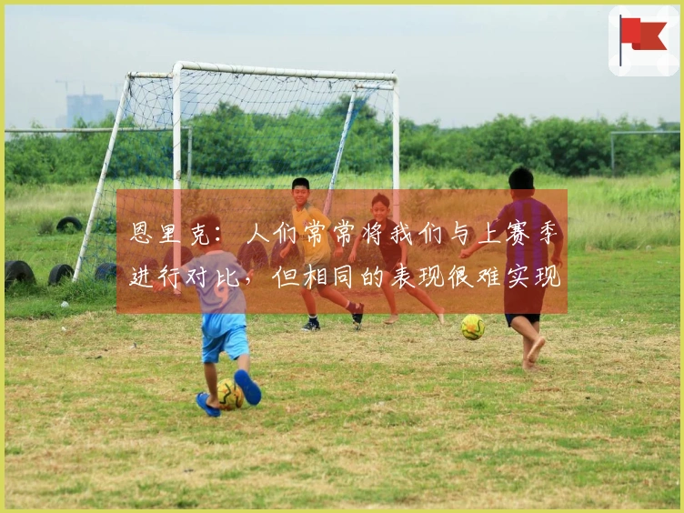 恩里克：人们常常将我们与上赛季进行对比，但相同的表现很难实现