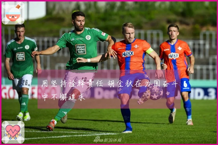 用坚持诠释责任 胡金秋在为国奋斗中不懈追求