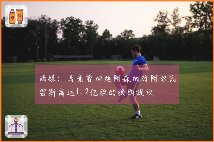 西媒：马竞曾回绝阿森纳对阿尔瓦雷斯高达1.2亿欧的收购提议
