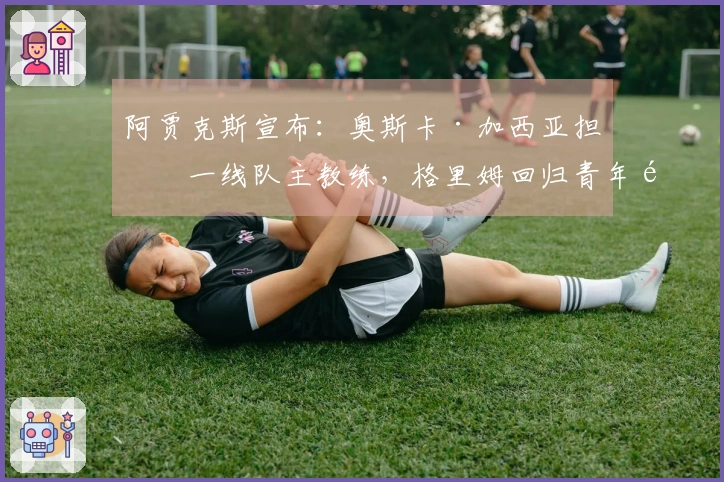 阿贾克斯宣布：奥斯卡·加西亚担任一线队主教练，格里姆回归青年队