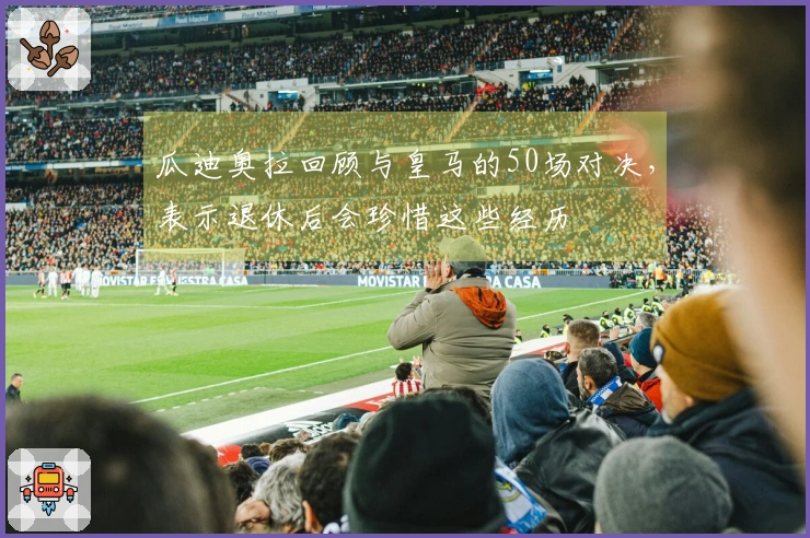 瓜迪奥拉回顾与皇马的50场对决，表示退休后会珍惜这些经历