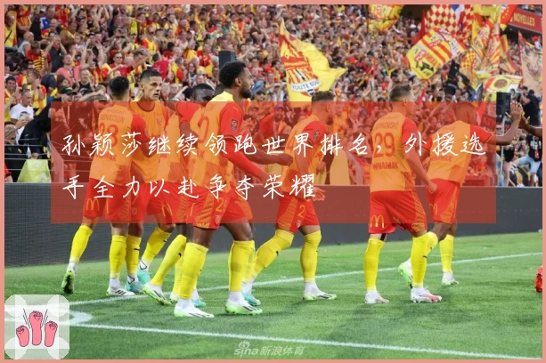 孙颖莎继续领跑世界排名，外援选手全力以赴争夺荣耀