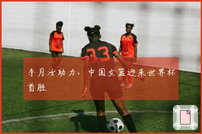 李月汝助力，中国女篮迎来世界杯首胜