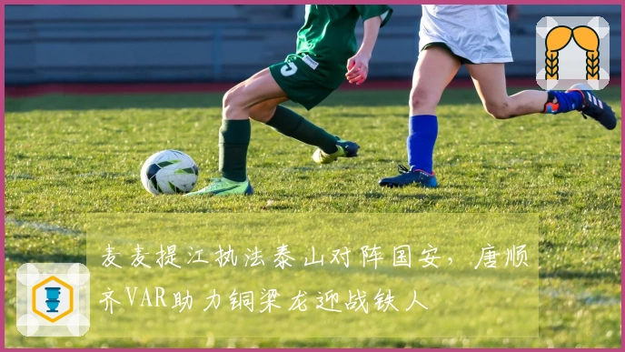 麦麦提江执法泰山对阵国安，唐顺齐VAR助力铜梁龙迎战铁人