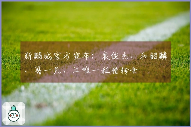 新鹏城官方宣布：袁俊杰、和韶麟、葛一凡、江唯一租借转会