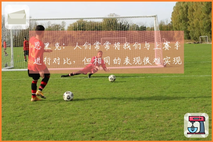 恩里克：人们常常将我们与上赛季进行对比，但相同的表现很难实现