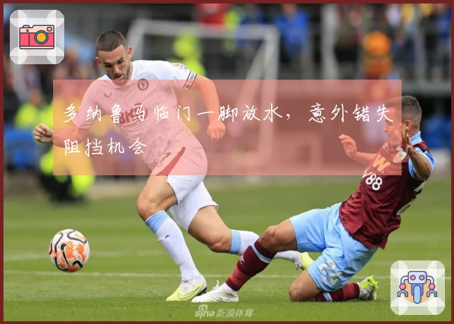 多纳鲁马临门一脚放水，意外错失阻挡机会