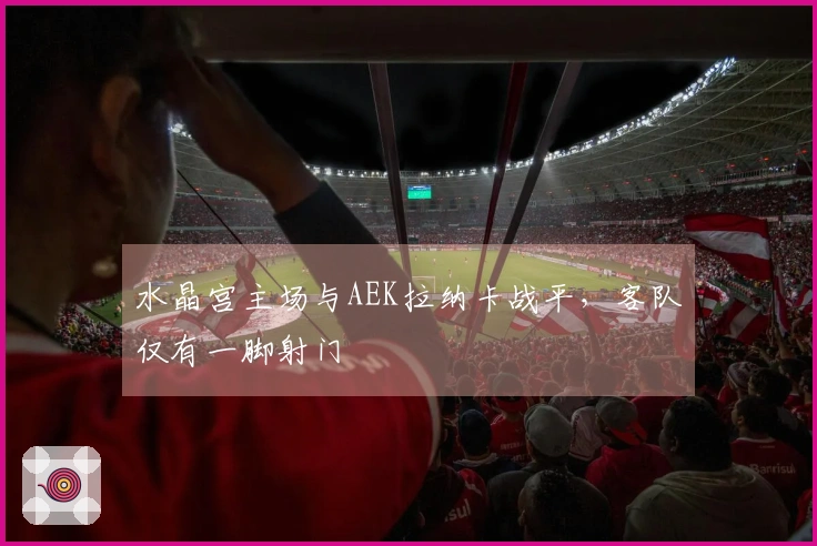 水晶宫主场与AEK拉纳卡战平，客队仅有一脚射门