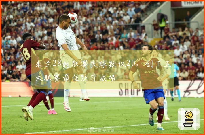 米兰28轮联赛失球数仅20，创下五大联赛最佳防守成绩