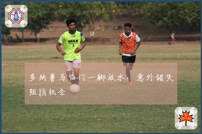 多纳鲁马临门一脚放水，意外错失阻挡机会